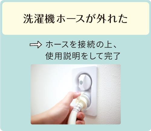 洗濯機ホースが外れた→ホースを接続の上、使用説明をして完了
